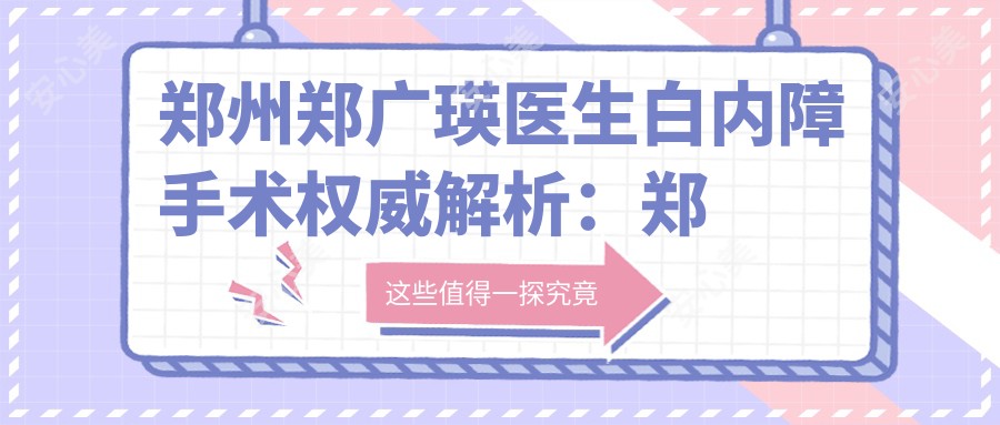 郑州郑广瑛医生白内障手术有名解析：郑大一附院眼科医生亲授晶体选择技巧