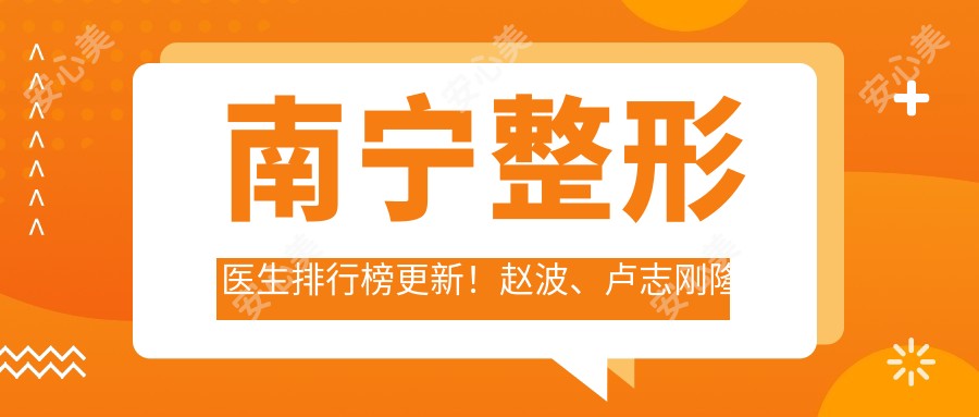 南宁整形医生排行榜更新!赵波、卢志刚隆胸技术受赞誉!