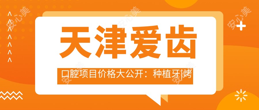 天津爱齿口腔项目价格大公开:种植牙|烤瓷牙|牙齿矫正等多面优惠