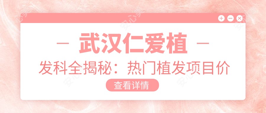 武汉仁爱植发科全揭秘:热门植发项目价格一览,打造自信秀发