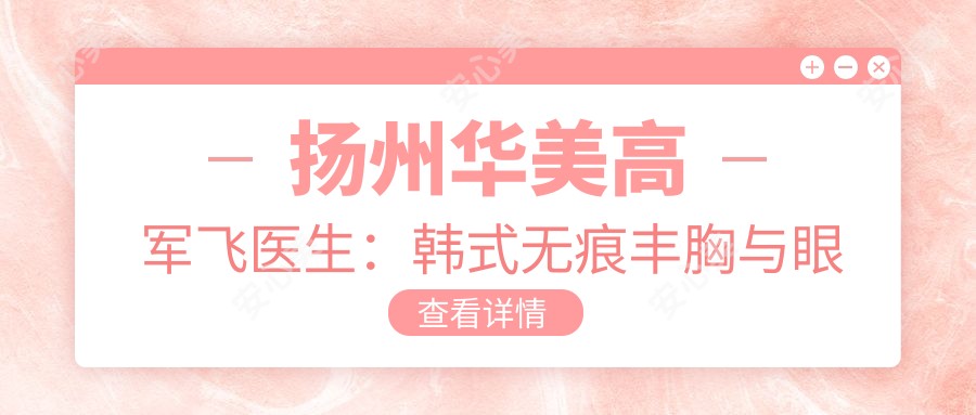 扬州华美高军飞医生:韩系无痕丰胸与眼部微雕医生解析