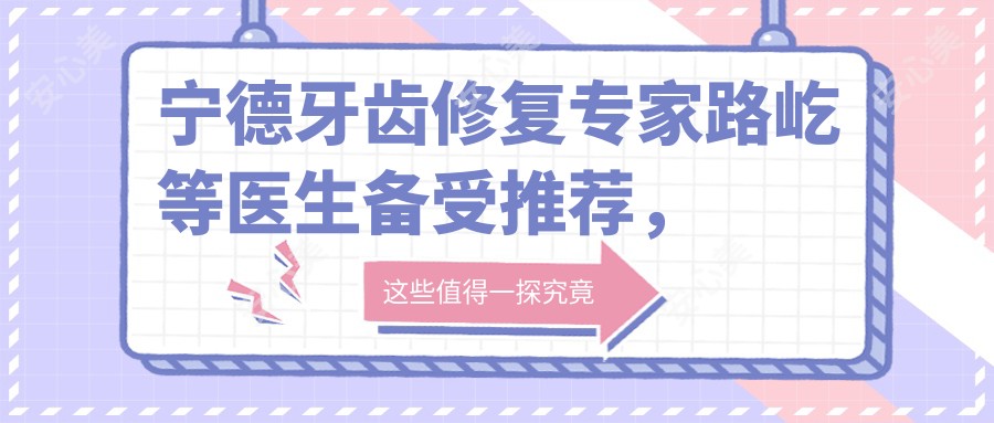 宁德牙齿修复医生路屹等医生备受推荐,详情内附