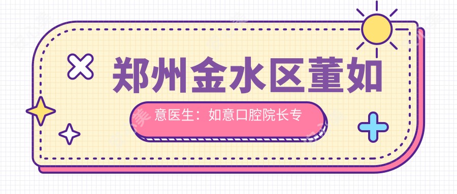 郑州金水区董如意医生:如意口腔院长解析种植牙与牙齿矫正