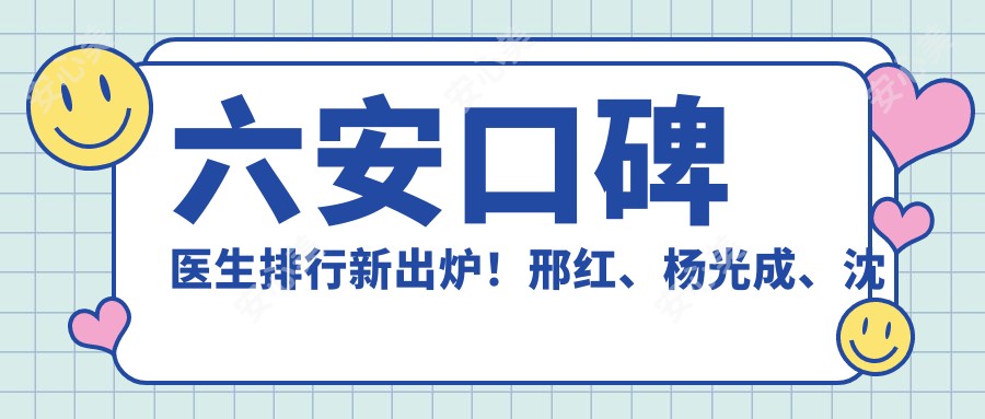 六安口碑医生排行新出炉!邢红、杨光成、沈丽激光美肤受推崇!