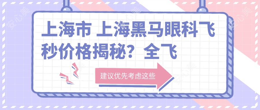 上海市 上海黑马眼科飞秒价格揭秘?全飞秒近视矫正约1W+ 晶体植入2W+ 高端干眼治疗3K+