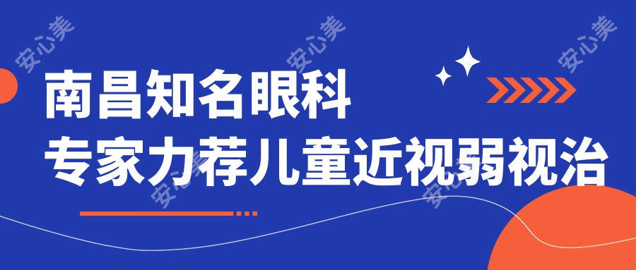 南昌有名眼科医生力荐儿童近视弱视治疗方案!家长热捧的医生排行榜!