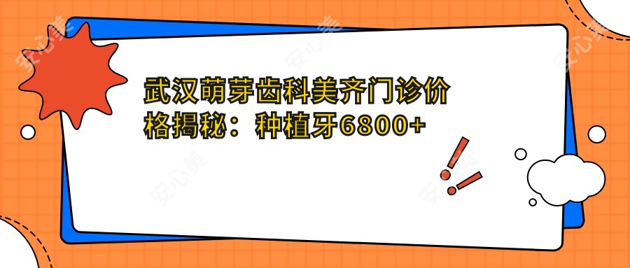 武汉萌芽齿科美齐门诊价格揭秘:种植牙6800+正畸9500+多项治疗亲民价起