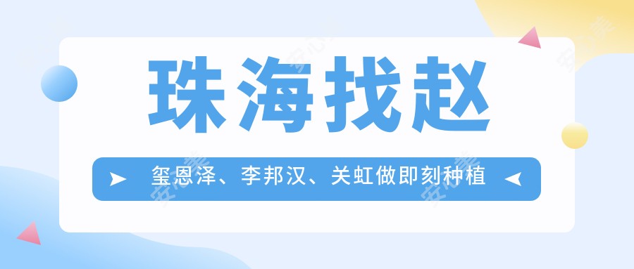 珠海找赵玺恩泽、李邦汉、关虹做即刻种植牙与牙齿矫正,疗效令人称赞