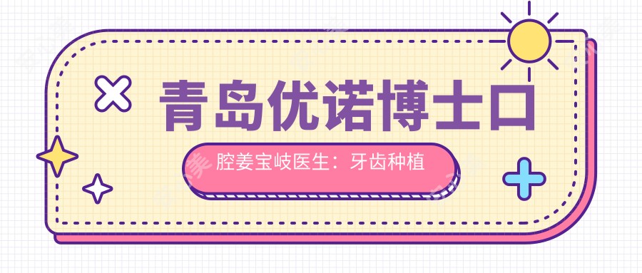 青岛优诺博士口腔姜宝岐医生:牙齿种植修复与矫正医生详解