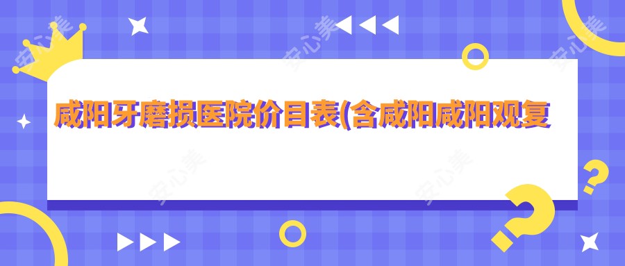 咸阳牙磨损医院价目表(含咸阳咸阳观复口腔/发展口腔/赵群峰口腔诊所牙磨损价格)