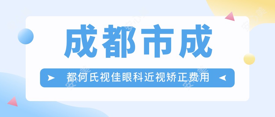 成都市成都何氏视佳眼科近视矫正费用揭秘:激光近视1W+ 晶体植入2W+ 高度散光专项治疗1.5W+