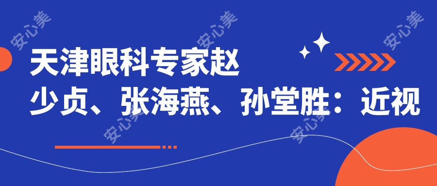 天津眼科医生赵少贞、张海燕、孙堂胜:近视矫正与白内障手术信赖之选