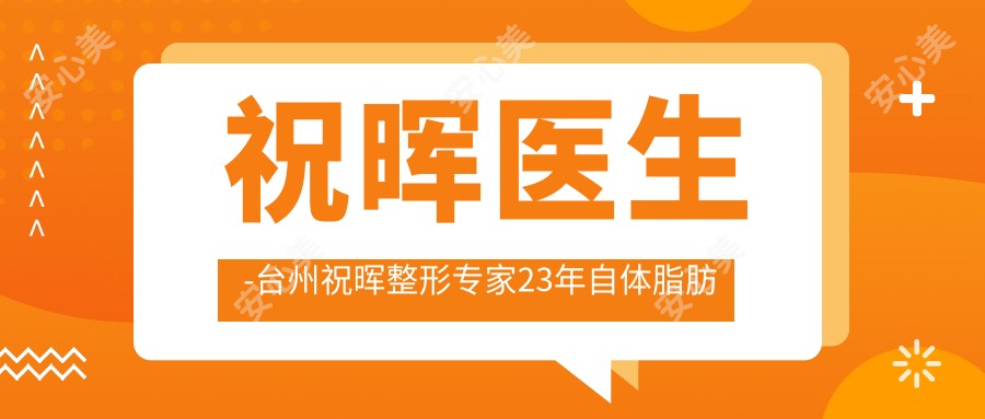 祝晖医生-台州祝晖整形医生23年自体脂肪微雕技术真实可靠