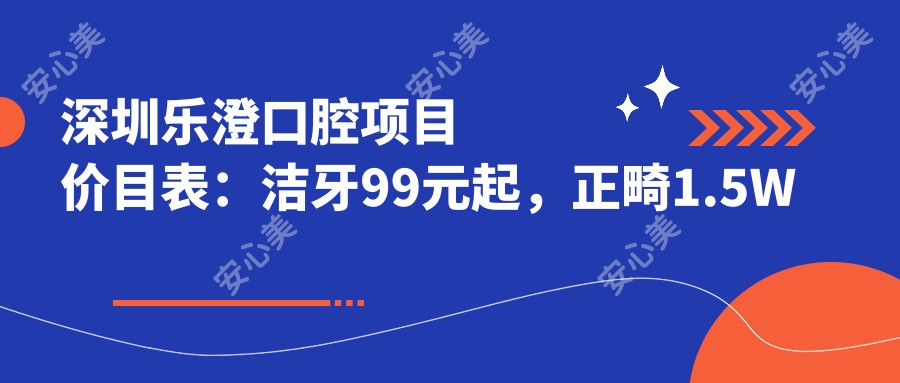 深圳乐澄口腔项目价目表:洁牙99元起,正畸1.5W元起,种植牙6K元起