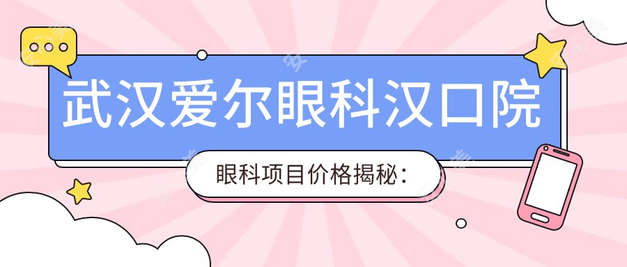 武汉爱尔眼科汉口院眼科项目价格揭秘:近视激光、白内障手术等热门选择一网打尽
