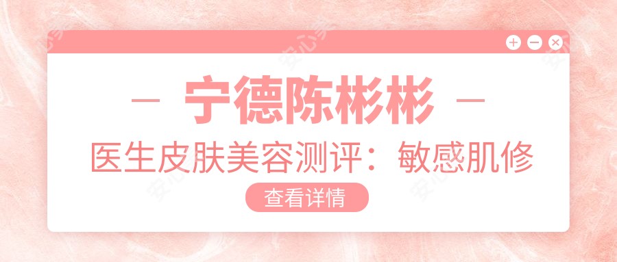 宁德陈彬彬医生皮肤美容测评:敏感肌修复+祛斑嫩肤疗效自然,恢复较快口碑好