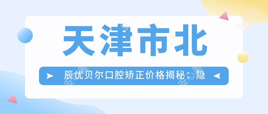 天津市北辰优贝尔口腔矫正价格揭秘:隐形矫正2W+ 金属自锁1.5W+ 牙齿美白套餐0.5W+