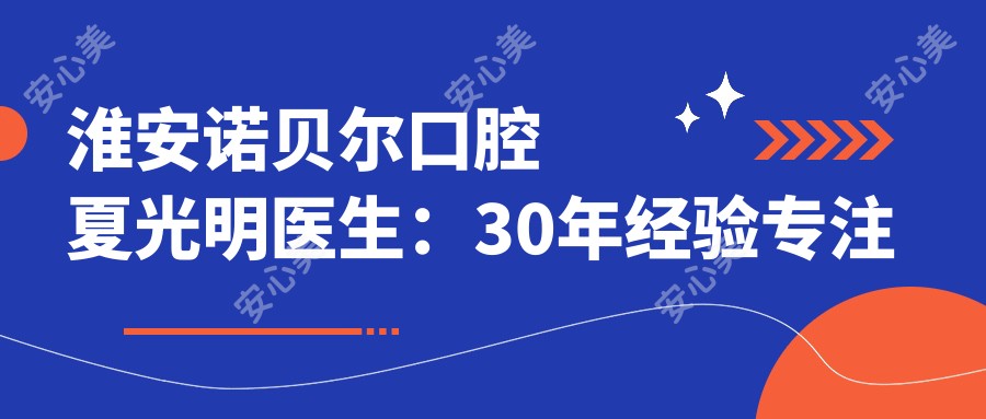 淮安诺贝尔口腔夏光明医生:30年经验专注隐形矫正与牙齿正畸