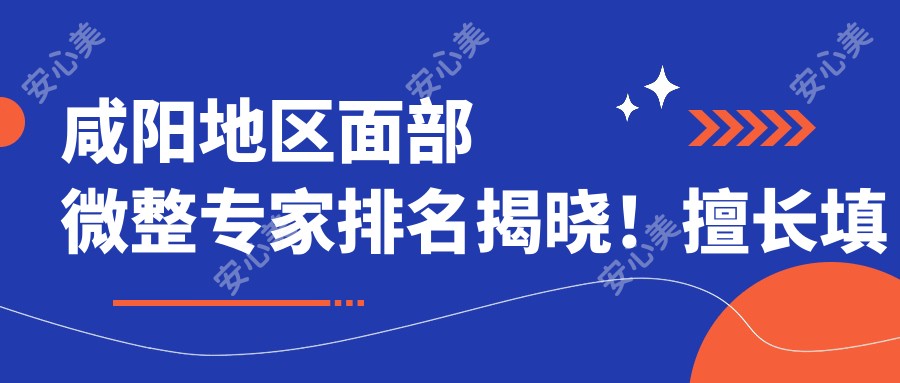 咸阳地区面部微整医生排名揭晓!擅长填充、塑形及除皱,医院地址项目全公开!