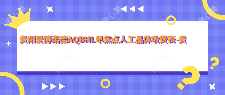 贵阳爱博诺德AQBHL单焦点人工晶体收费表-贵阳哪些医院爱博诺德AQBHL单焦点人工晶体疗效比较好且价格合理