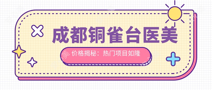 成都铜雀台医美价格揭秘:热门项目如隆鼻丰唇费用大公开