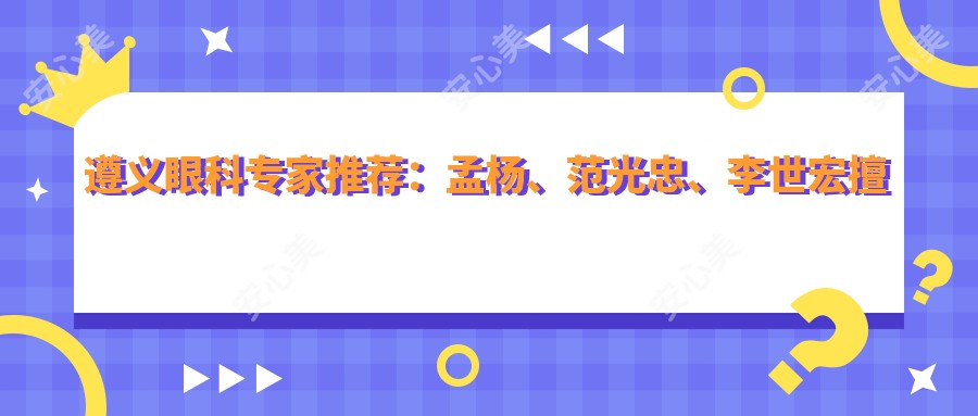 遵义眼科医生推荐：孟杨、范光忠、李世宏擅长眼部手术