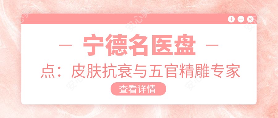 宁德名医盘点:皮肤抗衰与五官微雕医生受赞誉!精细技术打造美丽!