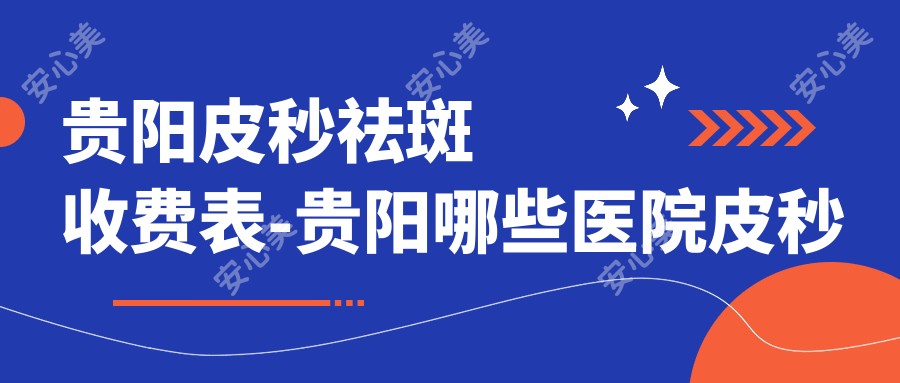 贵阳皮秒祛斑收费表-贵阳哪些医院皮秒祛斑结果比较好且费用中等