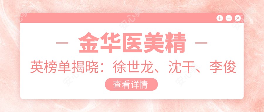金华医美人才榜单揭晓:徐世龙、沈干、李俊明领衔胸部整形与美体塑形新风尚!