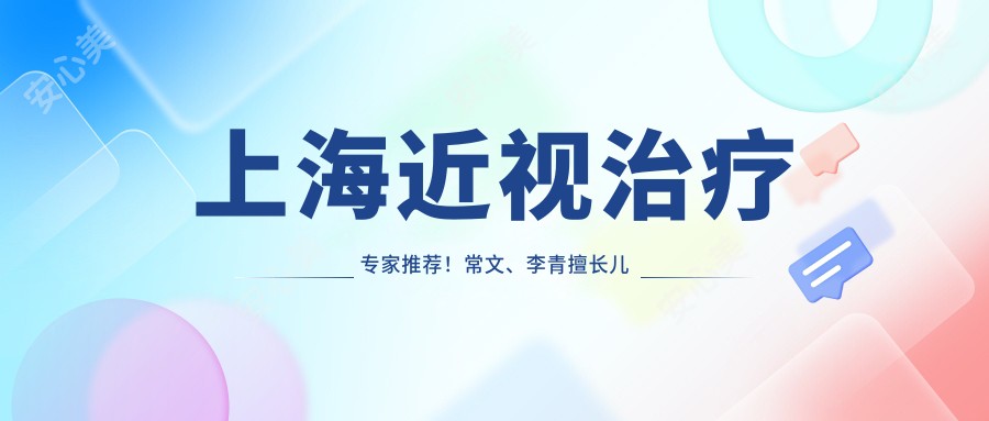 上海近视治疗医生推荐!常文、李青擅长儿童青少年近视防控!