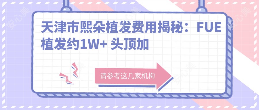 天津市熙朵植发费用揭秘:FUE植发约1W+ 头顶加密2W+ 发际线调整1.5W+