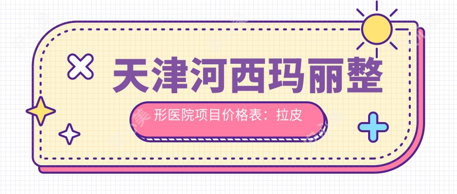 天津河西玛丽整形医院项目价格表:拉皮至鼻综合多面覆盖,详询优惠