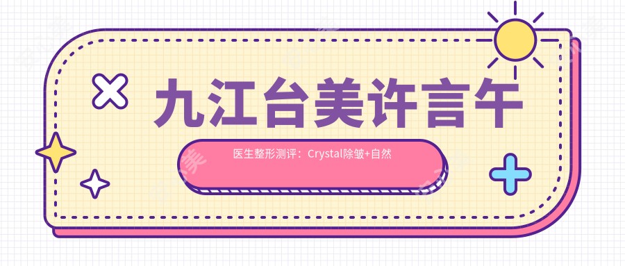 九江台美许言午医生整形测评:Crystal除皱+自然弧美瞳术疗效真实,360无痕吸脂恢复较快口碑好