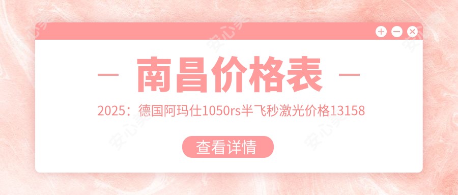 南昌价格表2025:德国阿玛仕1050rs半飞秒激光价格13158元,德国阿玛仕750rs全激光16000元起