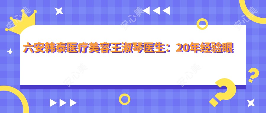 六安韩泰医疗美容王淑琴医生：20年经验眼部鼻部整形医生