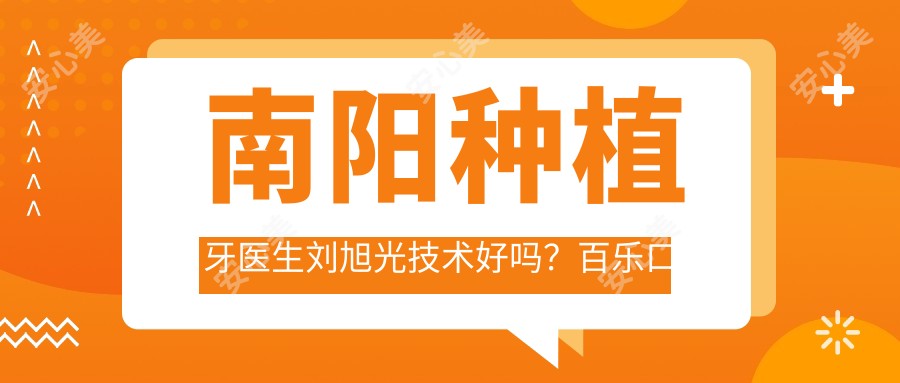 南阳种植牙医生刘旭光技术好吗?百乐口腔种植医生,成功实例数千例!附医院预约方式
