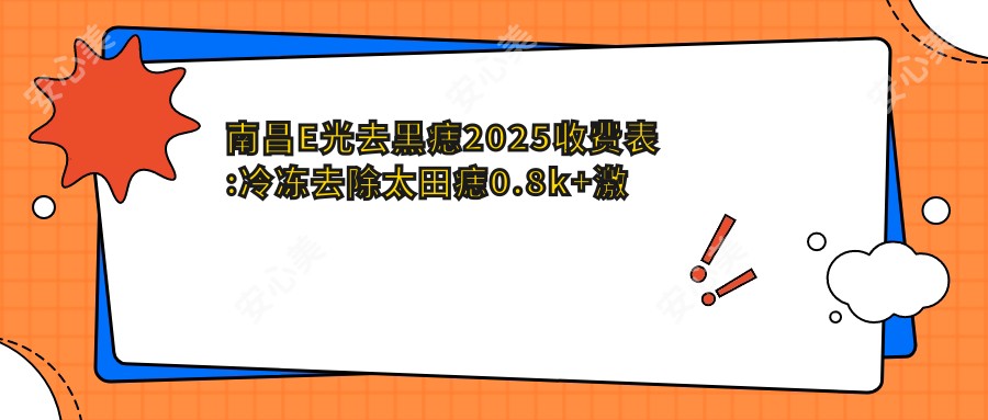 南昌E光去黑痣2025收费表:冷冻去除太田痣0.8k+激光点黑痣0.4k+光子治疗太田痣1.2k+皮肤磨削治太田痣0.9k+