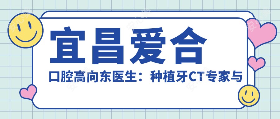 宜昌爱合口腔高向东医生:种植牙CT医生与歪牙矫正有名解析