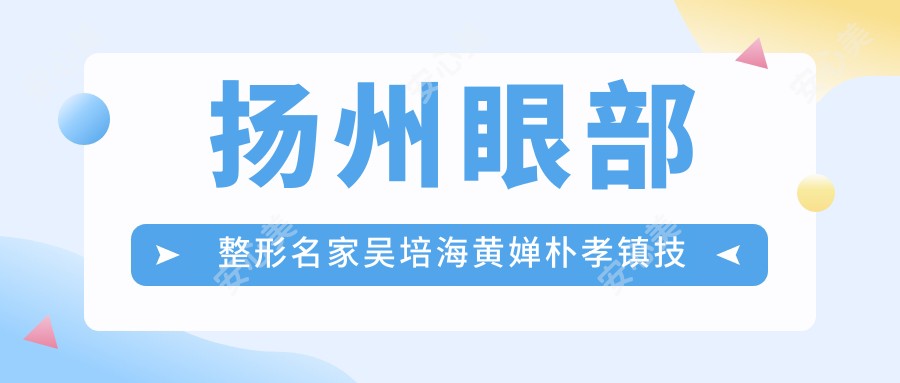 扬州眼部整形名家吴培海黄婵朴孝镇技艺精细受推崇