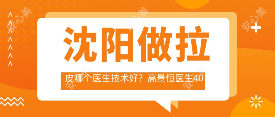 沈阳做拉皮哪个医生技术好?高景恒医生40年经验,疤痕隐蔽!附介绍及医院预约方式