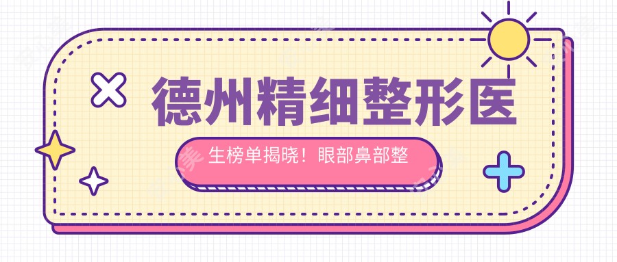 德州精细整形医生榜单揭晓！眼部鼻部整形高手，技艺精细，地址详情一网打尽！