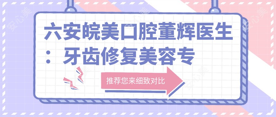 六安皖美口腔董辉医生:牙齿修复美容医生,金安区口腔健康优选