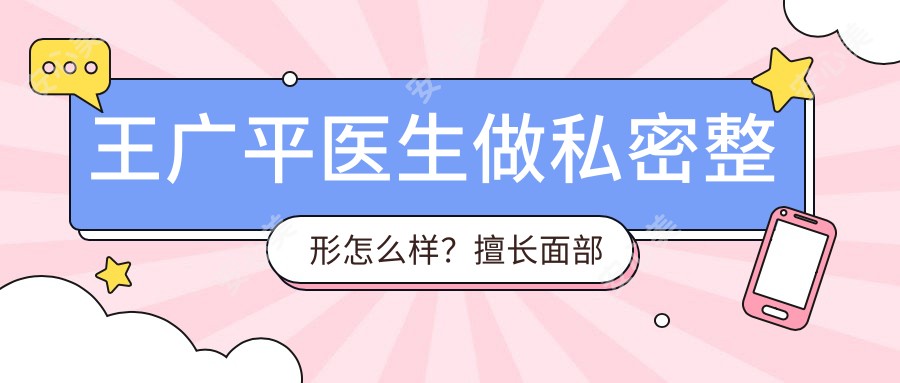 王广平医生做私密整形怎么样?擅长面部微雕与失败修复手术