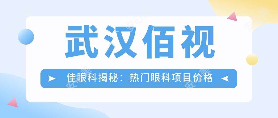 武汉佰视佳眼科揭秘:热门眼科项目价格大公开,近视激光&全飞秒等你探秘!