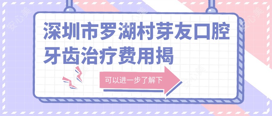 深圳市罗湖村芽友口腔牙齿治疗费用揭秘:矫正2W+ 美白1K+ 种植牙8K+