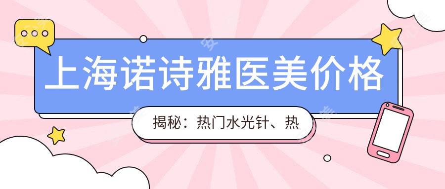 上海诺诗雅医美价格揭秘:热门、热玛吉项目费用一览
