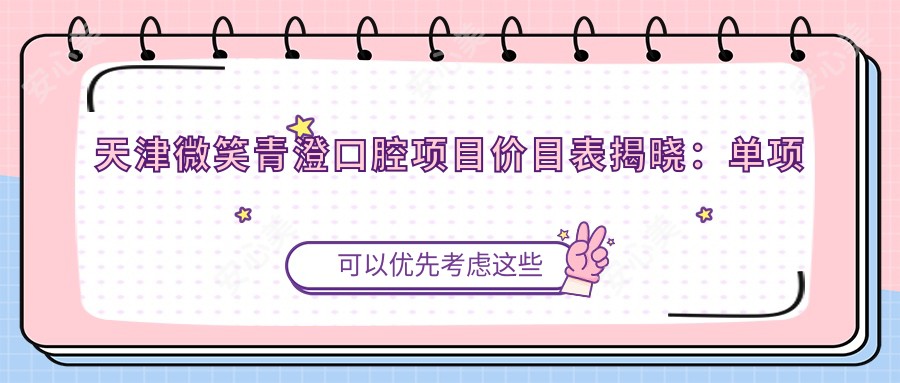 天津微笑青澄口腔项目价目表揭晓:单项低至980起!