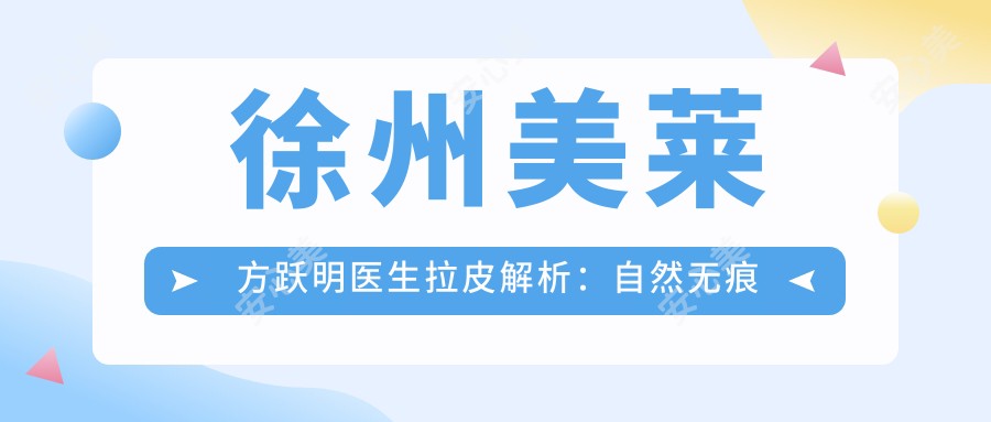 徐州美莱方跃明医生拉皮解析:自然无痕恢复较快,V9拉皮技术实力测评