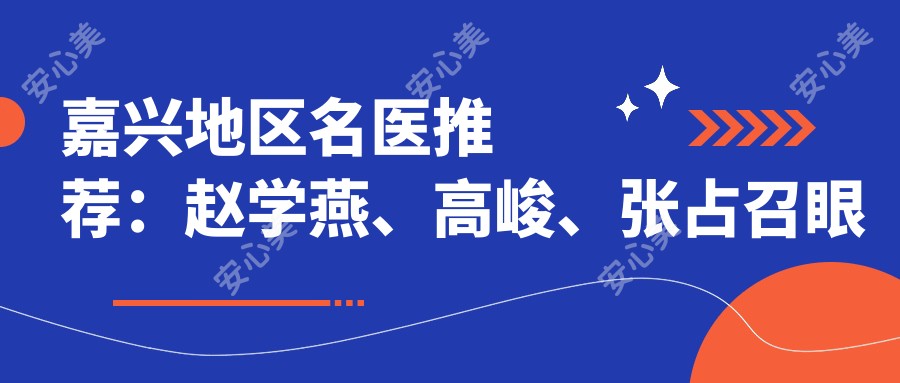 嘉兴地区名医推荐:赵学燕、高峻、张占召眼部整形及综合美塑术疗效如何?