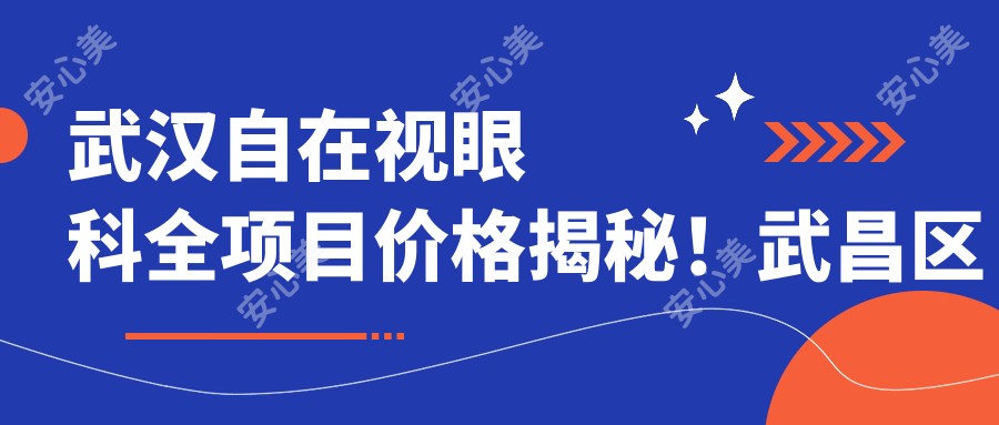 武汉自在视眼科全项目价格揭秘!武昌区亲测仅需2万起,透明实惠品质确保!